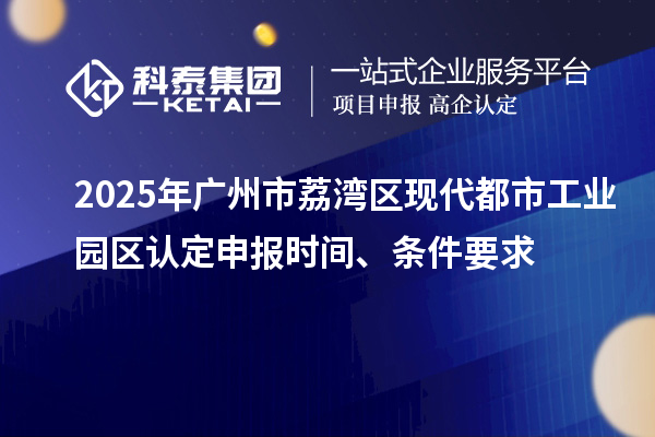 2025年廣州市荔灣區(qū)現(xiàn)代都市工業(yè)園區(qū)認(rèn)定申報時間、條件要求