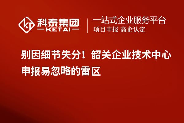 別因細節(jié)失分！韶關(guān)企業(yè)技術(shù)中心申報易忽略的雷區(qū)