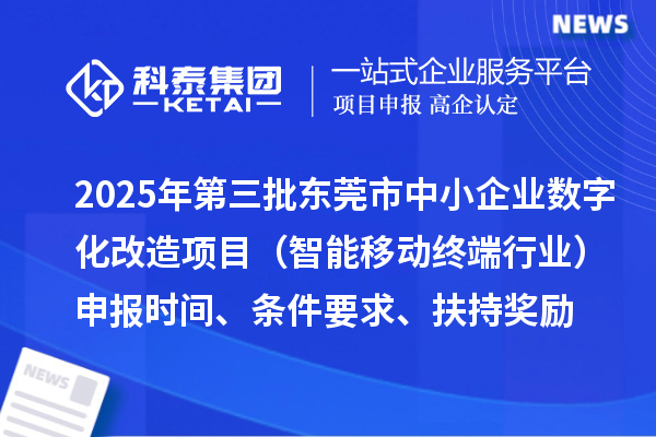 2025年第三批東莞市中小企業(yè)數(shù)字化改造項(xiàng)目（智能移動(dòng)終端行業(yè)）申報(bào)時(shí)間、條件要求、扶持獎(jiǎng)勵(lì)