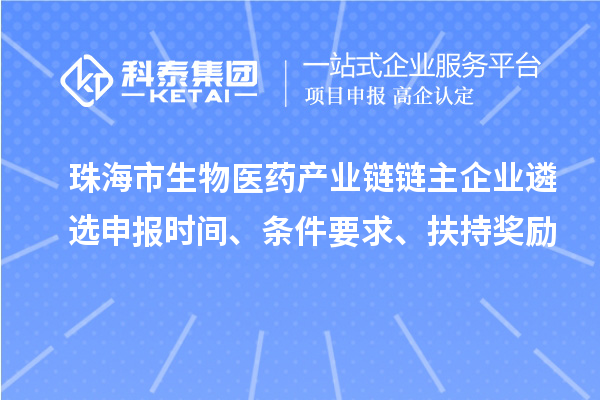 珠海市生物醫(yī)藥產(chǎn)業(yè)鏈鏈主企業(yè)遴選申報時間、條件要求、扶持獎勵