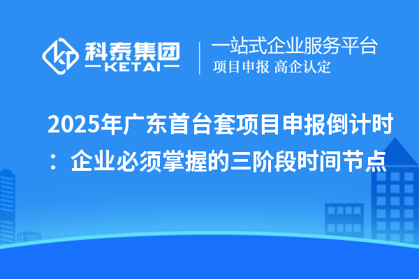 2025年廣東<a href=http://www.hsloq2267.cn/stt/ target=_blank class=infotextkey>首臺套</a><a href=http://www.hsloq2267.cn/shenbao.html target=_blank class=infotextkey>項目申報</a>倒計時：企業(yè)必須掌握的三階段時間節(jié)點
