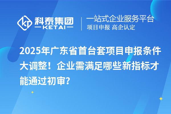 2025年廣東省<a href=http://www.hsloq2267.cn/stt/ target=_blank class=infotextkey>首臺套</a><a href=http://www.hsloq2267.cn/shenbao.html target=_blank class=infotextkey>項目申報</a>條件大調(diào)整！企業(yè)需滿足哪些新指標(biāo)才能通過初審？