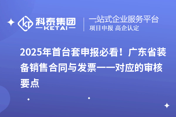 2025年<a href=http://www.hsloq2267.cn/stt/ target=_blank class=infotextkey>首臺(tái)套</a>申報(bào)必看！廣東省裝備銷售合同與發(fā)票一一對(duì)應(yīng)的審核要點(diǎn)