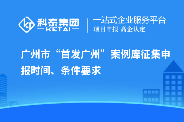 廣州市“首發(fā)廣州”案例庫(kù)征集申報(bào)時(shí)間、條件要求
