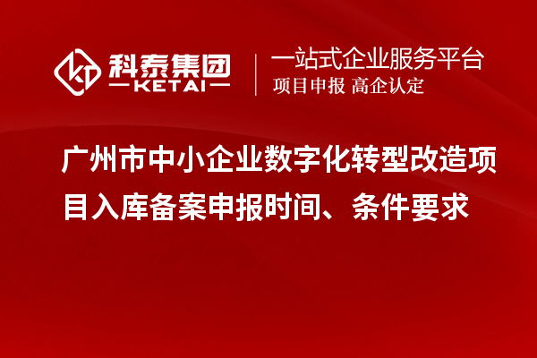 廣州市中小企業(yè)數(shù)字化轉(zhuǎn)型改造項(xiàng)目入庫備案申報(bào)時(shí)間、條件要求