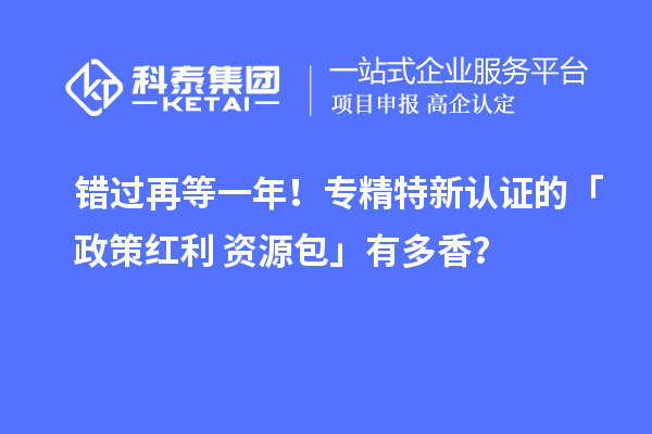 錯過再等一年！專精特新認(rèn)證的「政策紅利 + 資源包」有多香？
