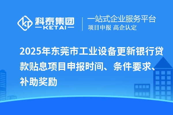 2025年東莞市工業(yè)設(shè)備更新銀行貸款貼息<a href=http://www.hsloq2267.cn/shenbao.html target=_blank class=infotextkey>項目申報</a>時間、條件要求、補助獎勵
