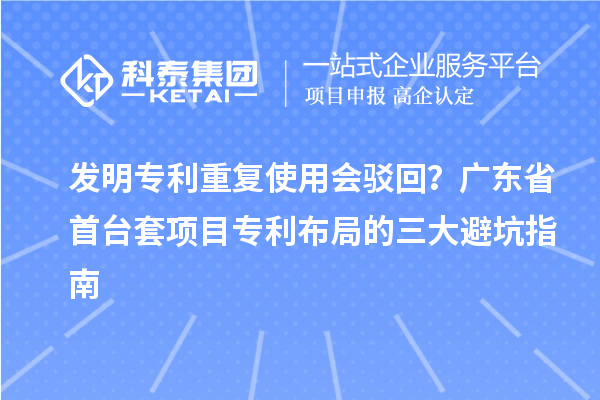 發(fā)明專利重復(fù)使用會駁回？廣東省首臺套項目專利布局的三大避坑指南