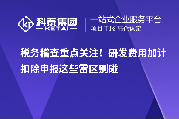 稅務(wù)稽查重點(diǎn)關(guān)注！研發(fā)費(fèi)用加計(jì)扣除申報(bào)這些雷區(qū)別碰
