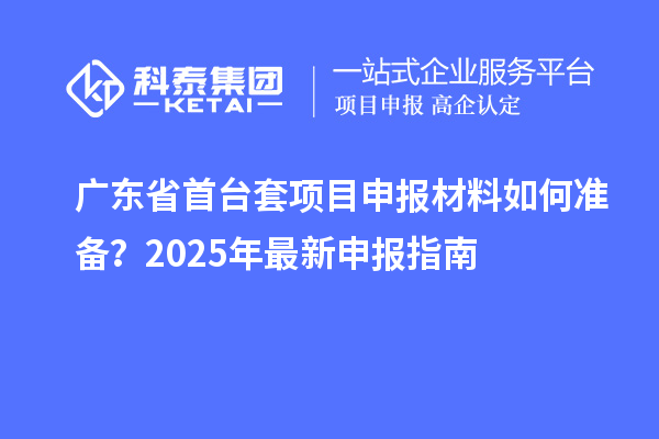 廣東省<a href=http://www.hsloq2267.cn/stt/ target=_blank class=infotextkey>首臺套</a><a href=http://www.hsloq2267.cn/shenbao.html target=_blank class=infotextkey>項目申報</a>材料如何準備？2025年最新申報指南