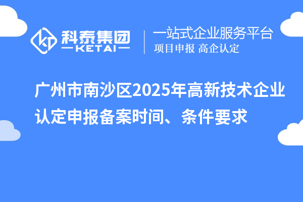 廣州市南沙區(qū)2025年高新技術(shù)企業(yè)認(rèn)定申報備案時間、條件要求