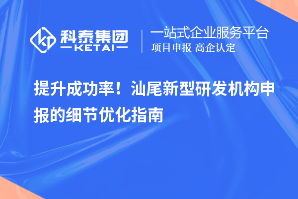 提升成功率！汕尾新型研發(fā)機(jī)構(gòu)申報的細(xì)節(jié)優(yōu)化指南