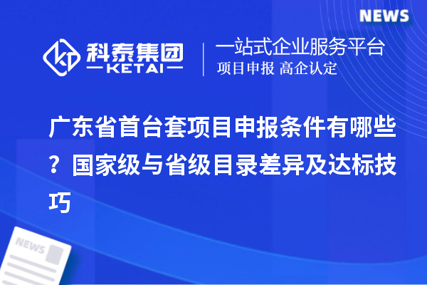 廣東省首臺套項目申報條件有哪些？國家級與省級目錄差異及達標技巧