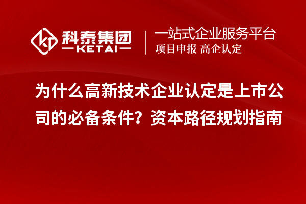 為什么<a href=http://www.hsloq2267.cn target=_blank class=infotextkey>高新技術企業(yè)認定</a>是上市公司的必備條件？資本路徑規(guī)劃指南