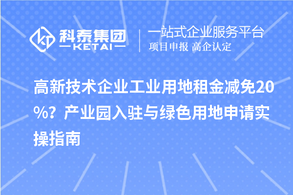 高新技術(shù)企業(yè)工業(yè)用地租金減免20%？產(chǎn)業(yè)園入駐與綠色用地申請實操指南