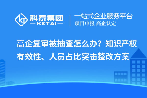 高企復(fù)審被抽查怎么辦？知識產(chǎn)權(quán)有效性、人員占比突擊整改方案