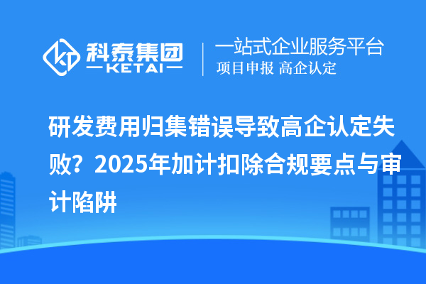 研發(fā)費(fèi)用歸集錯(cuò)誤導(dǎo)致高企認(rèn)定失敗？2025年加計(jì)扣除合規(guī)要點(diǎn)與審計(jì)陷阱