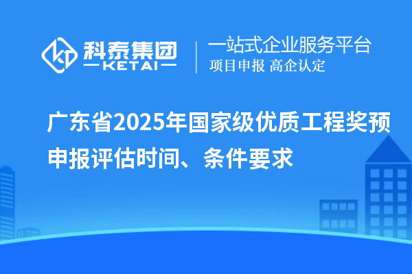 廣東省2025年國家級優(yōu)質(zhì)工程獎預(yù)申報評估時間、條件要求