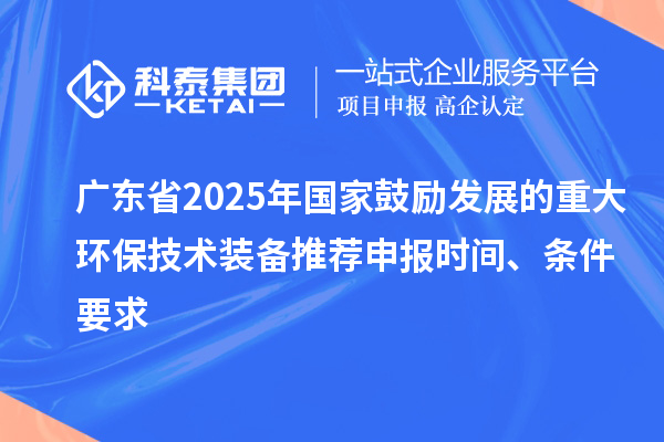 廣東省2025年國家鼓勵(lì)發(fā)展的重大環(huán)保技術(shù)裝備推薦申報(bào)時(shí)間、條件要求