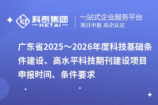 廣東省2025～2026年度科技基礎(chǔ)條件建設(shè)、高水平科技期刊建設(shè)<a href=http://www.hsloq2267.cn/shenbao.html target=_blank class=infotextkey>項目申報</a>時間、條件要求