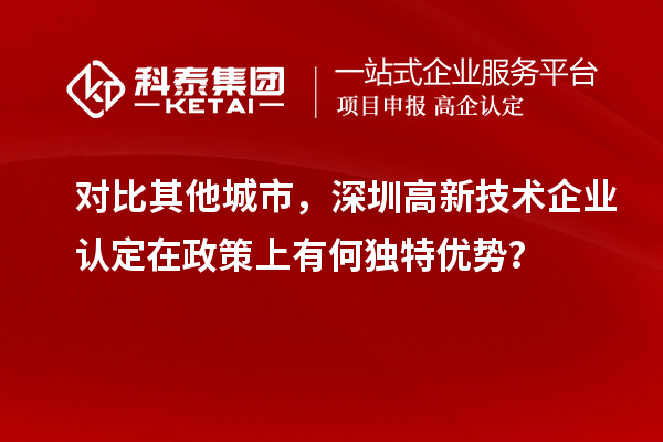 對(duì)比其他城市，深圳高新技術(shù)企業(yè)認(rèn)定在政策上有何獨(dú)特優(yōu)勢(shì)？