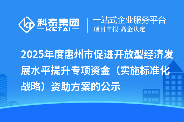 2025年度惠州市促進(jìn)開放型經(jīng)濟發(fā)展水平提升專項資金（實施標(biāo)準(zhǔn)化戰(zhàn)略）資助方案的公示