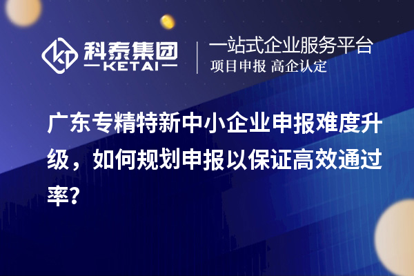 廣東專精特新中小企業(yè)申報(bào)難度升級(jí)，如何規(guī)劃申報(bào)以保證高效通過率？