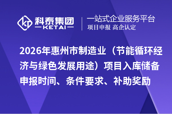 2026年惠州市制造業(yè)專項(xiàng)資金（節(jié)能循環(huán)經(jīng)濟(jì)與綠色發(fā)展用途）項(xiàng)目入庫儲(chǔ)備申報(bào)時(shí)間、條件要求、補(bǔ)助獎(jiǎng)勵(lì)