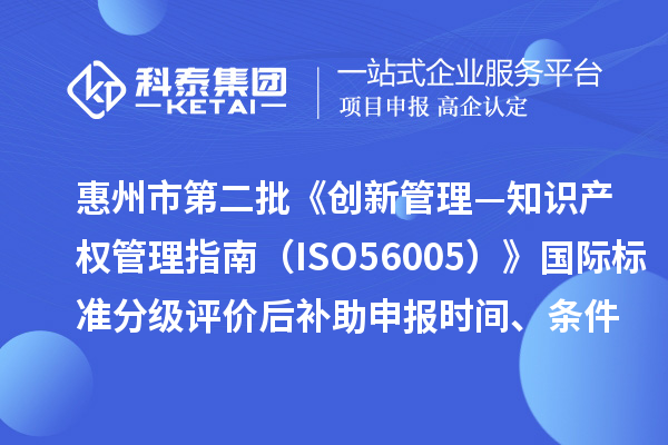 惠州市第二批《創(chuàng)新管理—知識(shí)產(chǎn)權(quán)管理指南（ISO56005）》國際標(biāo)準(zhǔn)分級(jí)評(píng)價(jià)后補(bǔ)助申報(bào)時(shí)間、條件要求、獎(jiǎng)補(bǔ)標(biāo)準(zhǔn)