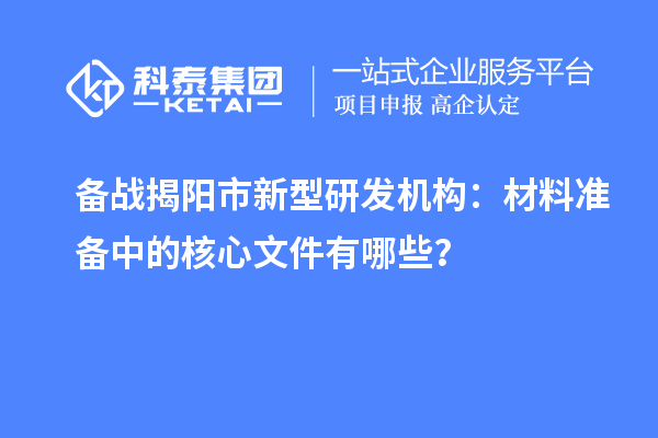 備戰(zhàn)揭陽市新型研發(fā)機(jī)構(gòu)：材料準(zhǔn)備中的核心文件有哪些？