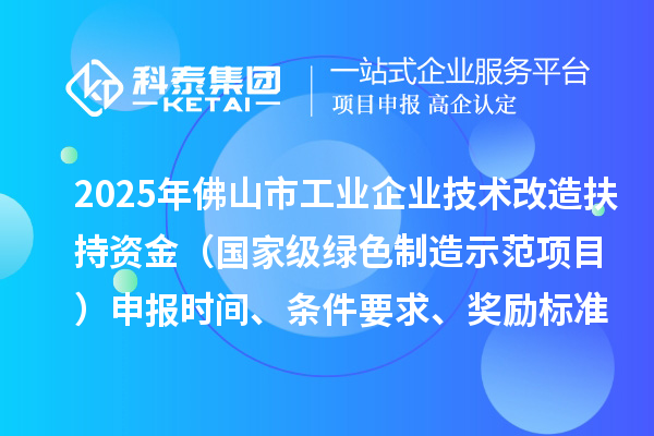 2025年佛山市工業(yè)企業(yè)技術(shù)改造扶持資金（國家級綠色制造示范項(xiàng)目）申報(bào)時(shí)間、條件要求、獎(jiǎng)勵(lì)標(biāo)準(zhǔn)