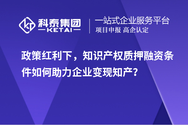 政策紅利下，知識產(chǎn)權質押融資條件如何助力企業(yè)變現(xiàn)知產(chǎn)？