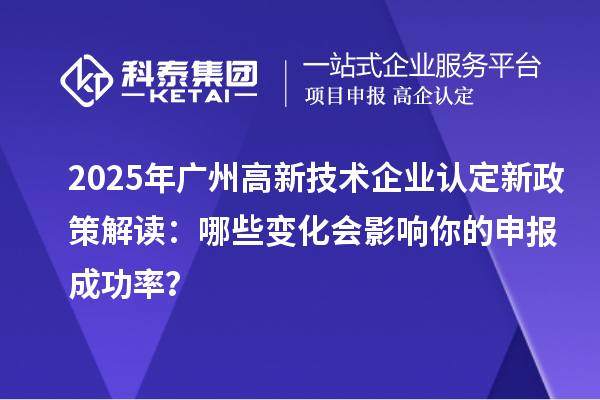 2025年廣州高新技術(shù)企業(yè)認(rèn)定新政策解讀：哪些變化會(huì)影響你的申報(bào)成功率？