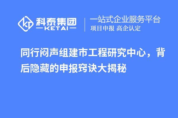 同行悶聲組建市工程研究中心，背后隱藏的申報(bào)竅訣大揭秘