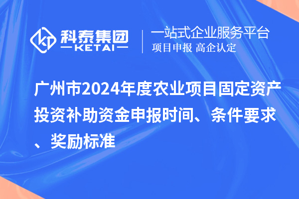 廣州市2024年度農(nóng)業(yè)項(xiàng)目固定資產(chǎn)投資補(bǔ)助資金申報(bào)時間、條件要求、獎勵標(biāo)準(zhǔn)