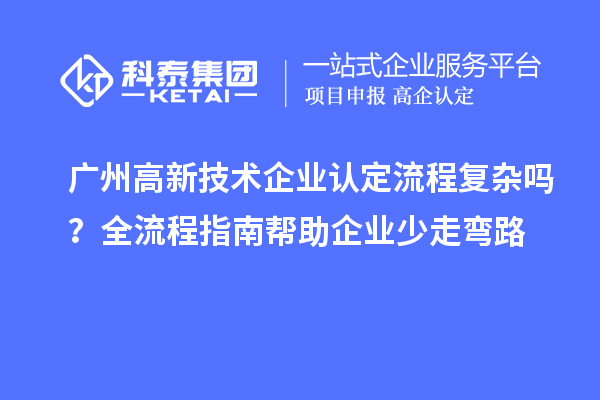 廣州高新技術(shù)企業(yè)認定流程復(fù)雜嗎？全流程指南幫助企業(yè)少走彎路