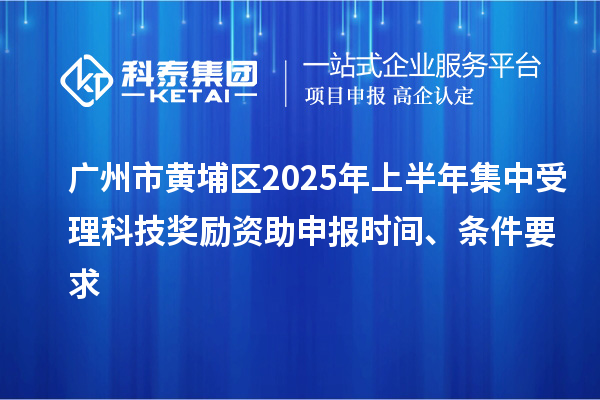 廣州市黃埔區(qū)2025年上半年集中受理科技獎勵資助申報時間、條件要求