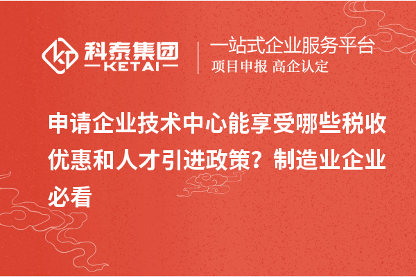 申請企業(yè)技術中心能享受哪些稅收優(yōu)惠和人才引進政策？制造業(yè)企業(yè)必看