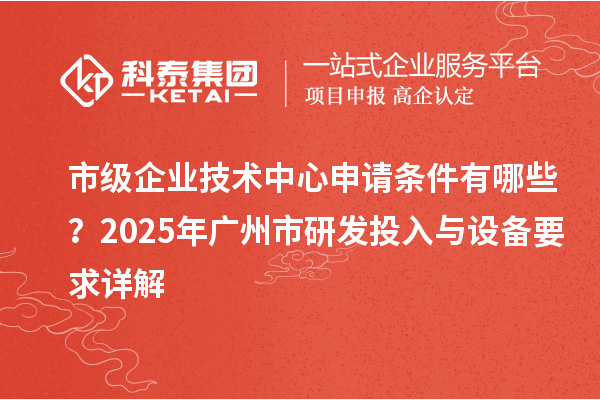 市級企業(yè)技術中心申請條件有哪些？2025年廣州市研發(fā)投入與設備要求詳解