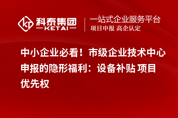 中小企業(yè)必看！市級企業(yè)技術中心申報的隱形福利：設備補貼+項目優(yōu)先權