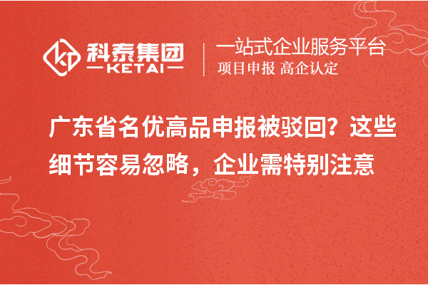 廣東省名優(yōu)高品申報(bào)被駁回？這些細(xì)節(jié)容易忽略，企業(yè)需特別注意