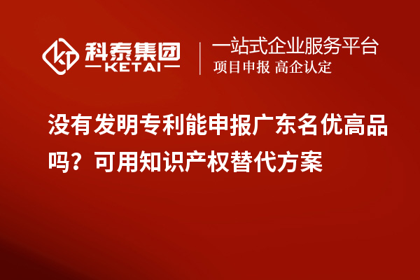 沒(méi)有發(fā)明專(zhuān)利能申報(bào)廣東名優(yōu)高品嗎？可用知識(shí)產(chǎn)權(quán)替代方案