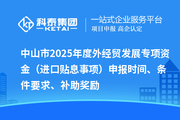 中山市2025年度外經(jīng)貿(mào)發(fā)展專(zhuān)項(xiàng)資金（進(jìn)口貼息事項(xiàng)）申報(bào)時(shí)間、條件要求、補(bǔ)助獎(jiǎng)勵(lì)
