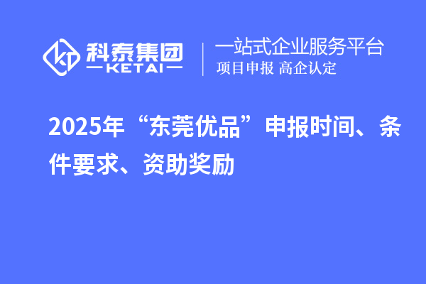2025年“東莞優(yōu)品”申報時間、條件要求、資助獎勵