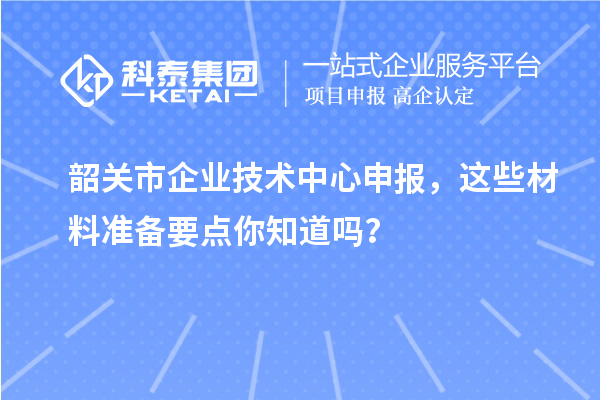 韶關市企業(yè)技術中心申報，這些材料準備要點你知道嗎？
