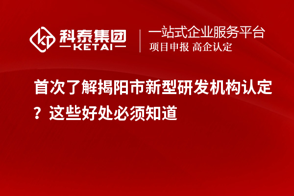 首次了解揭陽市新型研發(fā)機(jī)構(gòu)認(rèn)定？這些好處必須知道