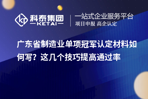 廣東省制造業(yè)單項冠軍認定材料如何寫？這幾個技巧提高通過率