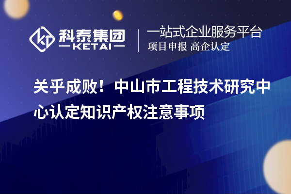 關(guān)乎成?。≈猩绞泄こ碳夹g(shù)研究中心認(rèn)定知識產(chǎn)權(quán)注意事項(xiàng)