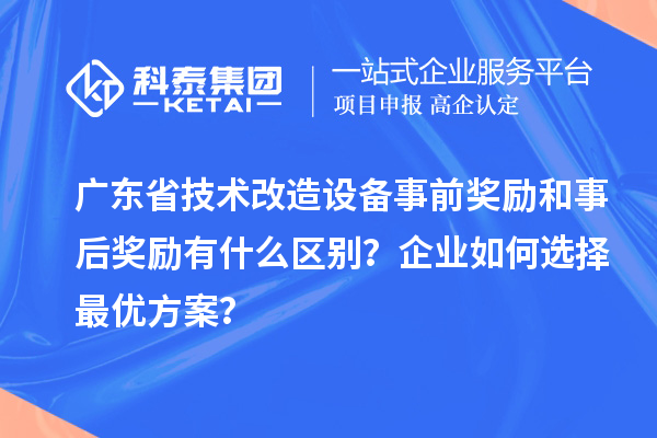 廣東省技術(shù)改造設(shè)備事前獎勵和事后獎勵有什么區(qū)別？企業(yè)如何選擇最優(yōu)方案？