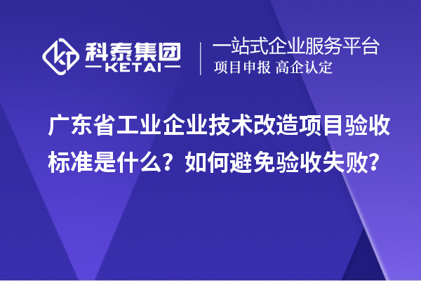 廣東省工業(yè)企業(yè)技術(shù)改造項(xiàng)目驗(yàn)收標(biāo)準(zhǔn)是什么？如何避免驗(yàn)收失敗？